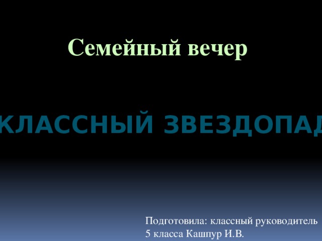 Семейный вечер Классный звездопад Подготовила: классный руководитель 5 класса Кашпур И.В.