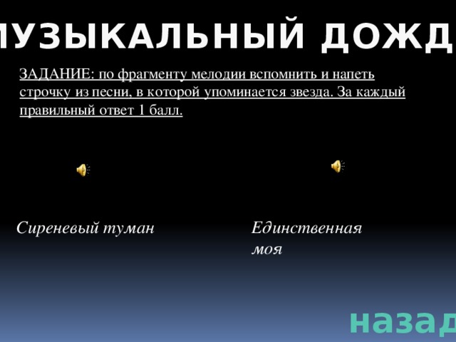 МУЗЫКАЛЬНЫЙ ДОЖДЬ ЗАДАНИЕ: по фрагменту мелодии вспомнить и напеть строчку из песни, в которой упоминается звезда. За каждый правильный ответ 1 балл. Сиреневый туман Единственная моя назад