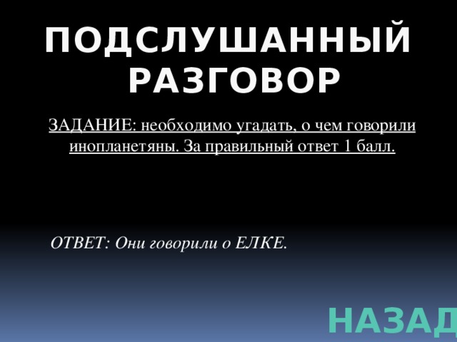 ПОДСЛУШАННЫЙ РАЗГОВОР ЗАДАНИЕ: необходимо угадать, о чем говорили инопланетяны. За правильный ответ 1 балл. ОТВЕТ: Они говорили о ЕЛКЕ. НАЗАД