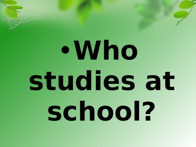 Who studies at school?