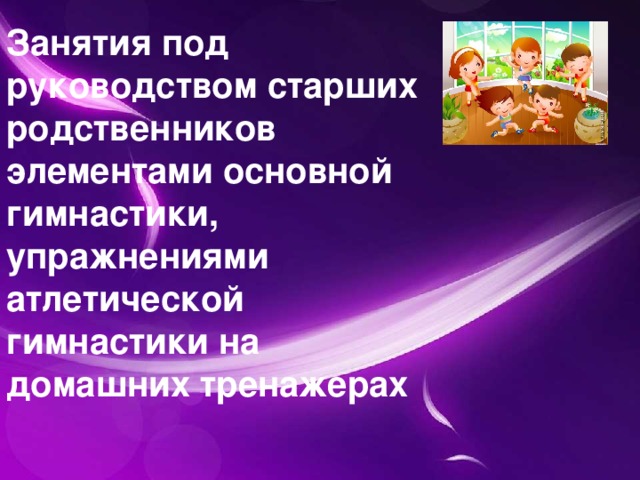 Занятия под руководством старших родственников элементами основной гимнастики, упражнениями атлетической гимнастики на домашних тренажерах