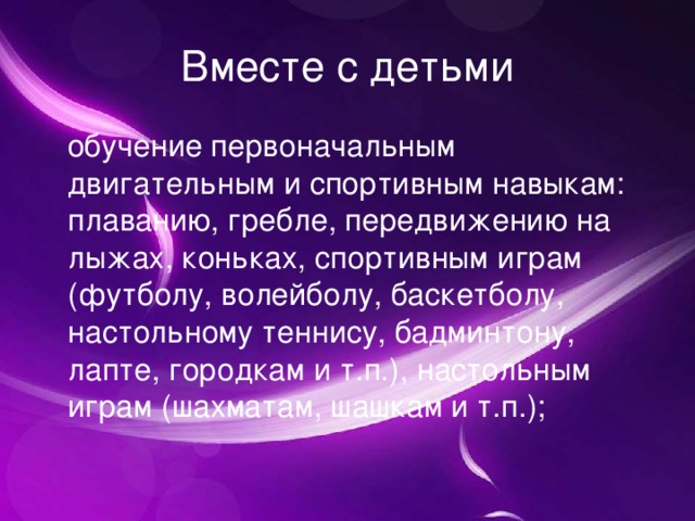 Вместе с детьми обучение первоначальным двигательным и спортивным навыкам: плаванию, гребле, передвижению на лыжах, коньках, спортивным играм (футболу, волейболу, баскетболу, настольному теннису, бадминтону, лапте, городкам и т.п.), настольным играм (шахматам, шашкам и т.п.);