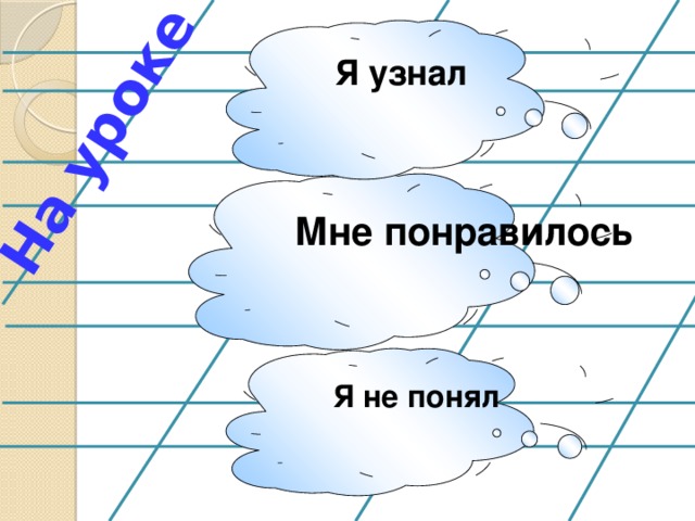 На уроке Я узнал Мне понравилось Я не понял