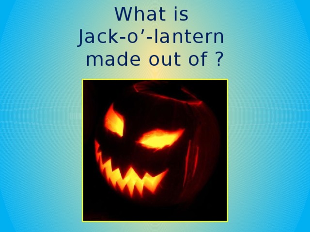 What is Jack-o’-lantern made out of ?