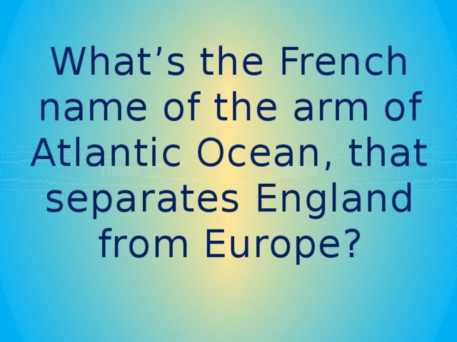 What’s the French name of the arm of Atlantic Ocean, that separates England from Europe?