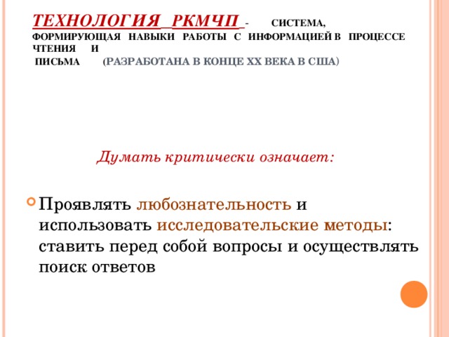 ТЕХНОЛОГИЯ  РКМЧП  - СИСТЕМА, ФОРМИРУЮЩАЯ НАВЫКИ РАБОТЫ С ИНФОРМАЦИЕЙ В ПРОЦЕССЕ ЧТЕНИЯ И  ПИСЬМА ( РАЗРАБОТАНА В КОНЦЕ XX ВЕКА В США )   Думать критически означает: