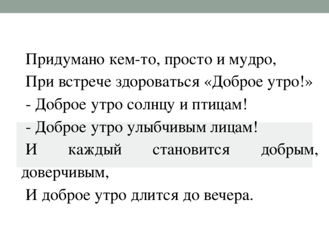 Придумано кем-то, просто и мудро, При встрече здороваться «Доброе утро!» - Доброе утро солнцу и птицам! - Доброе утро улыбчивым лицам! И каждый становится добрым, доверчивым, И доброе утро длится до вечера.