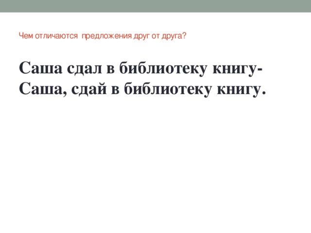 Чем отличаются предложения друг от друга?   Саша сдал в библиотеку книгу- Саша, сдай в библиотеку книгу.