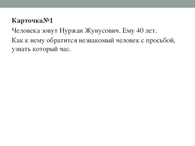 Карточка№1 Человека зовут Нуржан Жунусович. Ему 40 лет. Как к нему обратится незнакомый человек с просьбой, узнать который час.