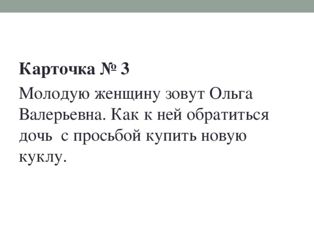 Карточка № 3 Молодую женщину зовут Ольга Валерьевна. Как к ней обратиться дочь с просьбой купить новую куклу.