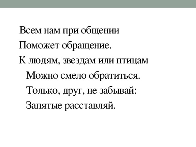 Всем нам при общении    Поможет обращение.    К людям, звездам или птицам       Можно смело обратиться.       Только, друг, не забывай:       Запятые расставляй.