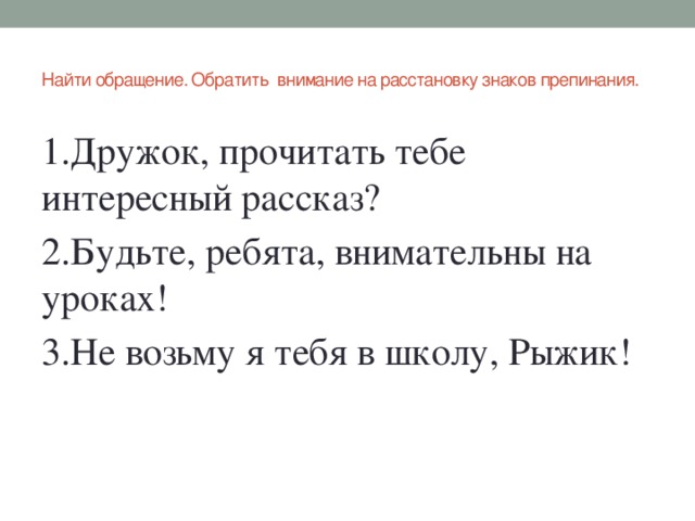 Найти обращение. Обратить внимание на расстановку знаков препинания.   1.Дружок, прочитать тебе интересный рассказ? 2.Будьте, ребята, внимательны на уроках! 3.Не возьму я тебя в школу, Рыжик!