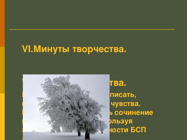 VI .Минуты творчества.    VI .Минуты творчества.  Мы тоже учимся с вами  писать, выражать свои мысли и чувства.  Предлагаю вам написать сочинение по данному началу, используя экспрессивные возможности БСП «Вхожу в зимний лес…»