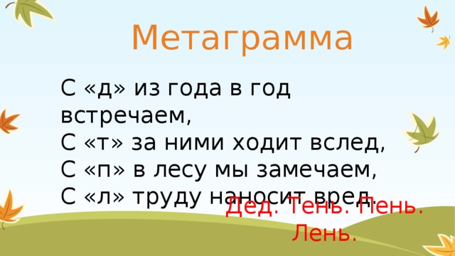 Метаграмма С «д» из года в год встречаем, С «т» за ними ходит вслед, С «п» в лесу мы замечаем, С «л» труду наносит вред. Дед. Тень. Пень. Лень.