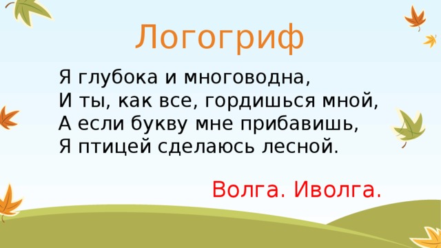 Логогриф Я глубока и многоводна, И ты, как все, гордишься мной, А если букву мне прибавишь, Я птицей сделаюсь лесной. Волга. Иволга.