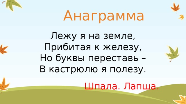 Анаграмма Лежу я на земле, Прибитая к железу, Но буквы переставь – В кастрюлю я полезу. Шпала. Лапша.