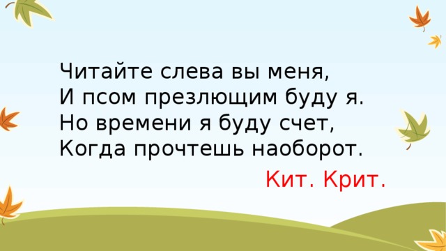 Читайте слева вы меня,  И псом презлющим буду я.  Но времени я буду счет,  Когда прочтешь наоборот. Кит. Крит.