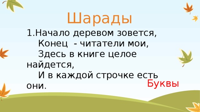 Шарады 1.Начало деревом зовется,  Конец - читатели мои,  Здесь в книге целое найдется,  И в каждой строчке есть они. Буквы