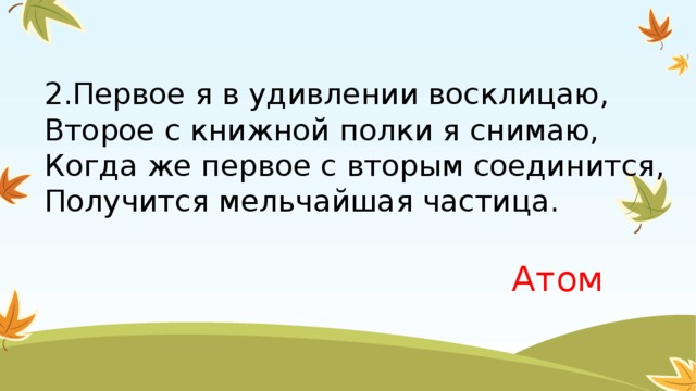 2.Первое я в удивлении восклицаю,  Второе с книжной полки я снимаю,  Когда же первое с вторым соединится,  Получится мельчайшая частица. Атом