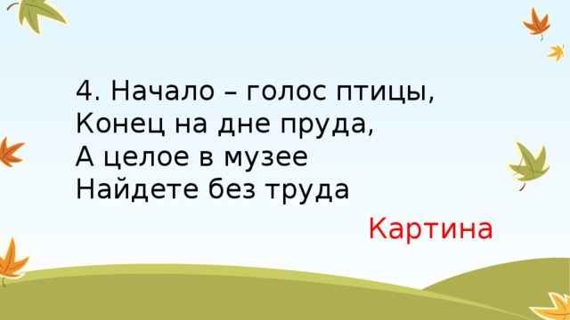 4. Начало – голос птицы,  Конец на дне пруда,  А целое в музее  Найдете без труда Картина