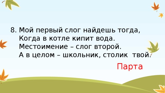 8. Мой первый слог найдешь тогда,  Когда в котле кипит вода.  Местоимение – слог второй.  А в целом – школьник, столик твой. Парта