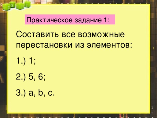 Практическое задание 1: Составить все возможные перестановки из элементов: 1.) 1; 2.) 5, 6; 3.) a, b , c .