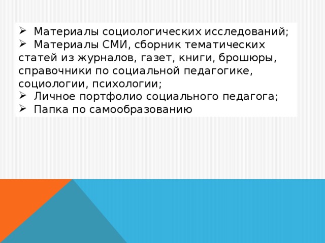 Материалы социологических исследований;  Материалы СМИ, сборник тематических статей из журналов, газет, книги, брошюры, справочники по социальной педагогике, социологии, психологии;  Личное портфолио социального педагога;  Папка по самообразованию