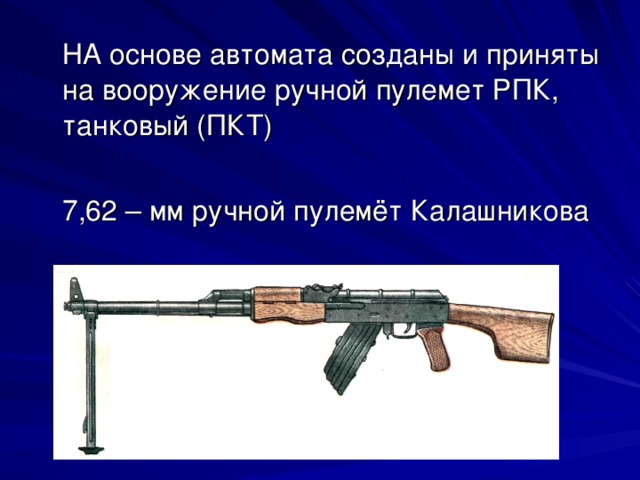 НА основе автомата созданы и приняты на вооружение ручной пулемет РПК, танковый (ПКТ)  7,62 – мм ручной пулемёт Калашникова