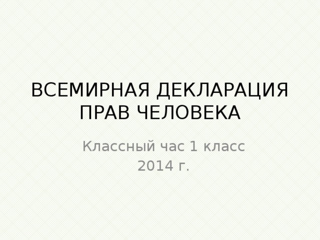 ВСЕМИРНАЯ ДЕКЛАРАЦИЯ ПРАВ ЧЕЛОВЕКА Классный час 1 класс 2014 г.