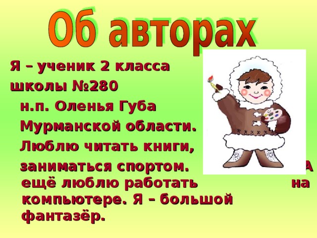 Я – ученик 2 класса школы №280  н.п. Оленья Губа  Мурманской области.  Люблю читать книги,  заниматься спортом. А ещё люблю работать на компьютере. Я – большой фантазёр.