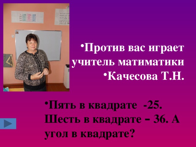 Против вас играет учитель матиматики Качесова Т.Н.  Пять в квадрате -25. Шесть в квадрате – 36. А угол в квадрате?