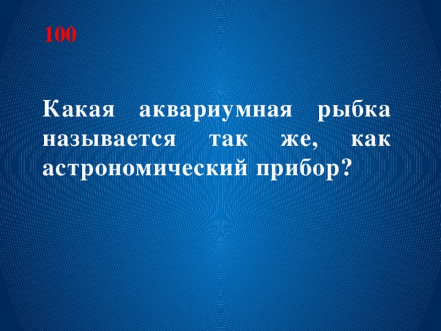 100 Какая аквариумная рыбка называется так же, как астрономический прибор?