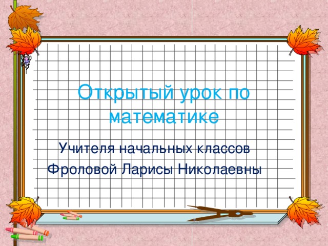Открытый урок по математике Учителя начальных классов Фроловой Ларисы Николаевны