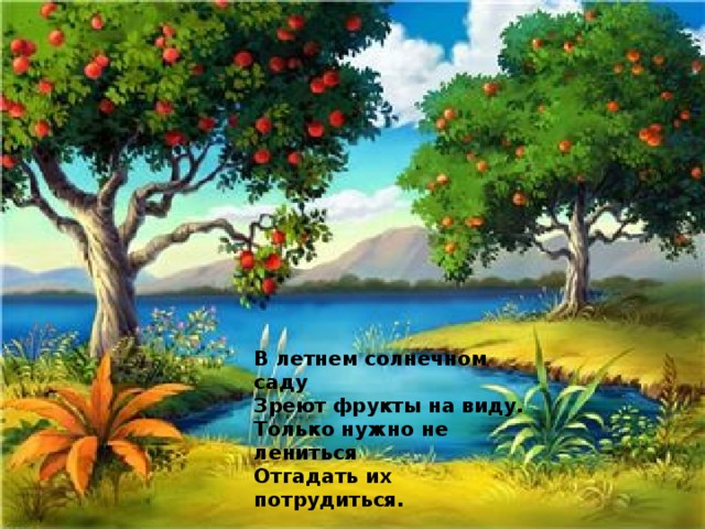 В летнем солнечном саду Зреют фрукты на виду. Только нужно не лениться Отгадать их потрудиться.