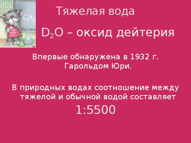 Тяжелая вода  D 2 O – оксид дейтерия Впервые обнаружена в 1932 г. Гарольдом Юри. В природных водах соотношение между тяжелой и обычной водой составляет 1:5500