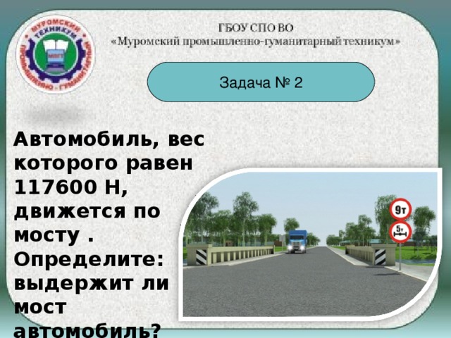 Задача № 2 Автомобиль, вес которого равен 117600 Н, движется по мосту . Определите: выдержит ли мост автомобиль?