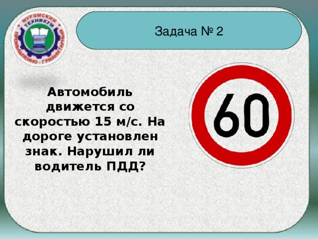 Задача № 2 Автомобиль движется со скоростью 15 м/с. На дороге установлен знак. Нарушил ли водитель ПДД?