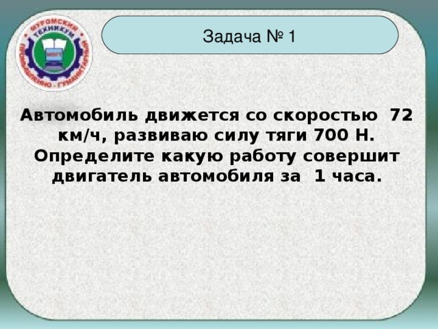 Задача № 1 Автомобиль движется со скоростью 72 км/ч, развиваю силу тяги 700 Н. Определите какую работу совершит двигатель автомобиля за 1 часа.