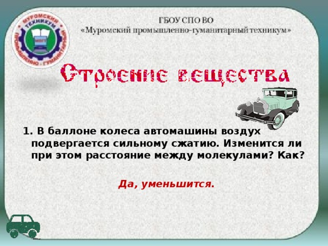 1. В баллоне колеса автомашины воздух подвергается сильному сжатию. Изменится ли при этом расстояние между молекулами? Как?  Да, уменьшится.