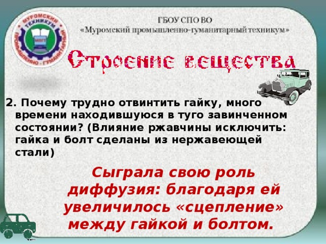 2 . Почему трудно отвинтить гайку, много времени находившуюся в туго завинченном состоянии? (Влияние ржавчины исключить: гайка и болт сделаны из нержавеющей стали) Сыграла свою роль диффузия: благодаря ей увеличилось «сцепление» между гайкой и болтом.