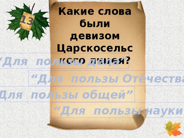 13 Какие слова были девизом Царскосельского лицея? “ Для пользы дела” “ Для пользы Отечества” “ Для пользы общей” “ Для пользы науки”