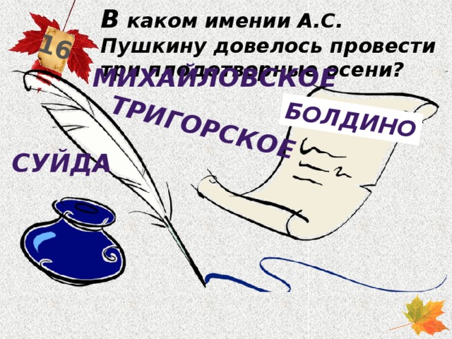 В каком имении А.С. Пушкину довелось провести три плодотворные осени? 16 Тригорское болдино Михайловское суйда