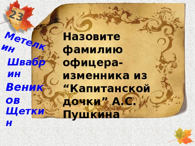 23 Метелкин Назовите фамилию офицера-изменника из “Капитанской дочки” А.С. Пушкина Швабрин Веников Щеткин