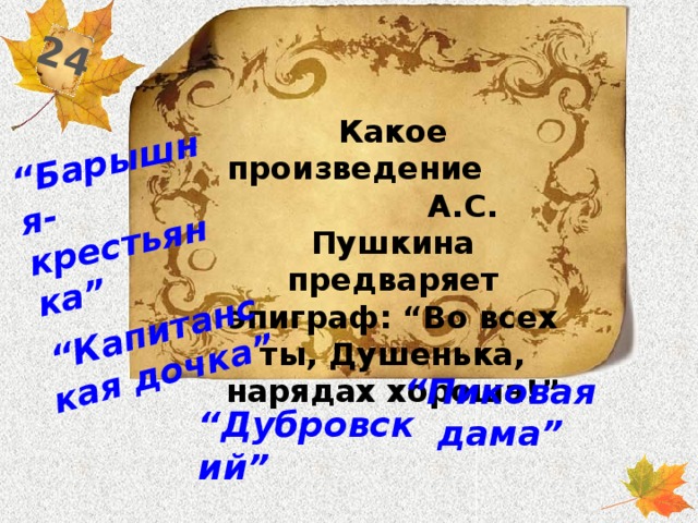 24 “ Барышня-крестьянка” “ Капитанская дочка” Какое произведение А.С. Пушкина предваряет эпиграф: “Во всех ты, Душенька, нарядах хороша!” “ Пиковая дама” “ Дубровский”