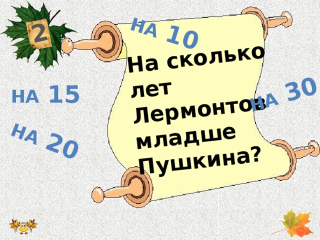 2 На сколько лет Лермонтов младше Пушкина? На 20 На 30 На 10 На 15