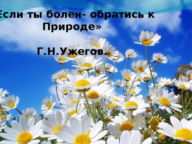 «Если ты болен- обратись к Природе»  Г.Н.Ужегов.