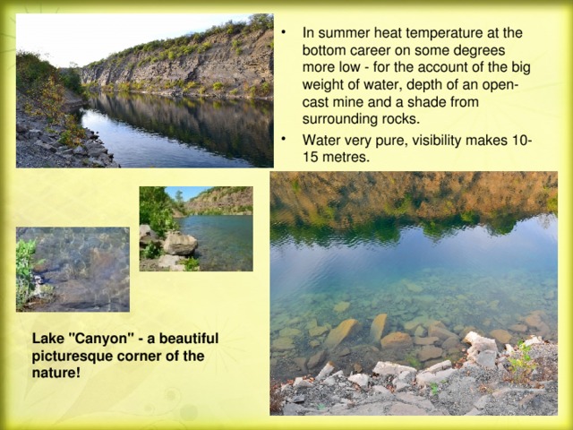 In summer heat temperature at the bottom career on some degrees more low - for the account of the big weight of water, depth of an open-cast mine and a shade from surrounding rocks. Water very pure, visibility makes 10-15 metres.