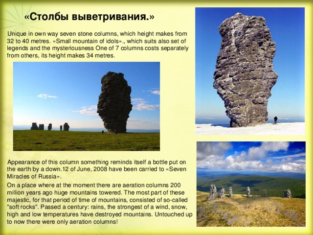 «Столбы выветривания.»  Unique in own way seven stone columns, which height makes from 32 to 40 metres. «Small mountain of idols»., which suits also set of legends and the mysteriousness One of 7 columns costs separately from others, its height makes 34 metres.  Appearance of this column something reminds itself a bottle put on the earth by a down.12 of June, 2008 have been carried to «Seven Miracles of Russia».