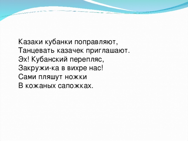 Казаки кубанки поправляют, Танцевать казачек приглашают. Эх! Кубанский перепляс, Закружи-ка в вихре нас! Сами пляшут ножки В кожаных сапожках.