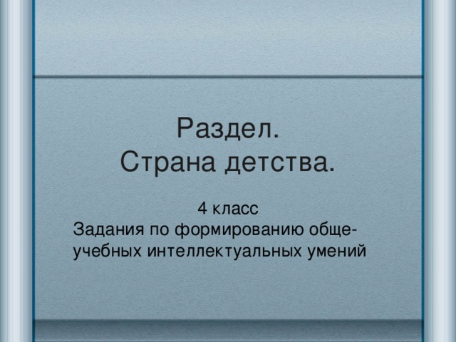 Раздел.  Страна детства. 4 класс Задания по формированию обще-учебных интеллектуальных умений